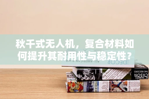 秋千式无人机，复合材料如何提升其耐用性与稳定性？