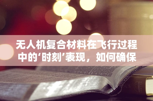 无人机复合材料在飞行过程中的‘时刻’表现，如何确保持续稳定？