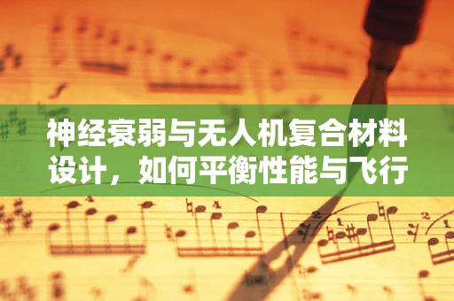 神经衰弱与无人机复合材料设计，如何平衡性能与飞行员健康？