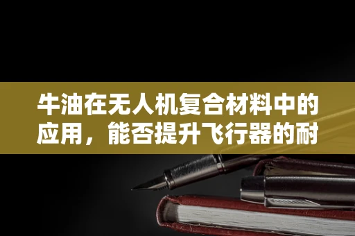 牛油在无人机复合材料中的应用，能否提升飞行器的耐久性？