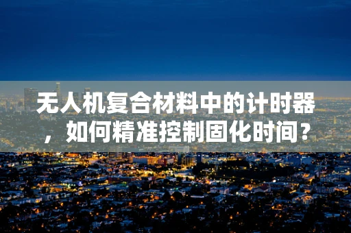 无人机复合材料中的计时器，如何精准控制固化时间？