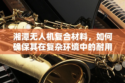 湘潭无人机复合材料，如何确保其在复杂环境中的耐用性？