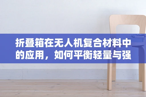 折叠箱在无人机复合材料中的应用，如何平衡轻量与强度？