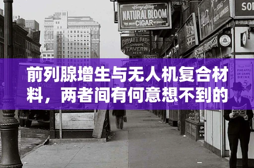 前列腺增生与无人机复合材料，两者间有何意想不到的关联？