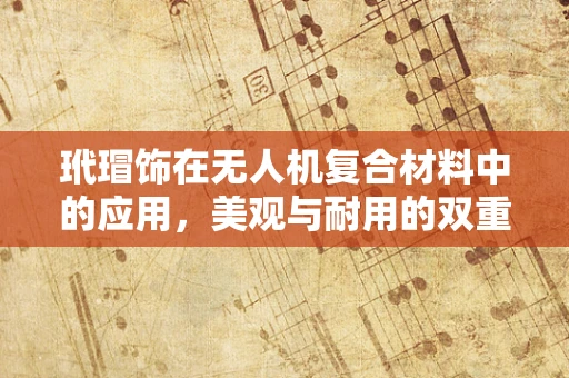 玳瑁饰在无人机复合材料中的应用，美观与耐用的双重挑战