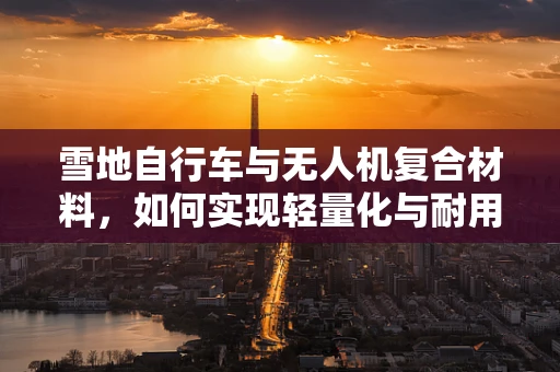 雪地自行车与无人机复合材料，如何实现轻量化与耐用性的完美结合？
