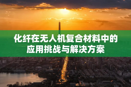 化纤在无人机复合材料中的应用挑战与解决方案