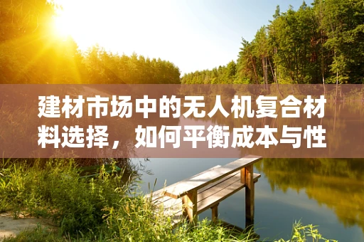 建材市场中的无人机复合材料选择，如何平衡成本与性能？