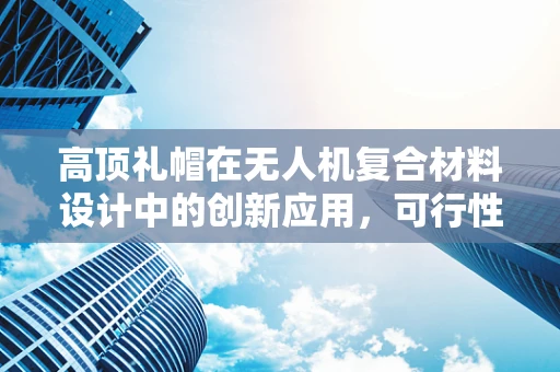 高顶礼帽在无人机复合材料设计中的创新应用，可行性与挑战何在？