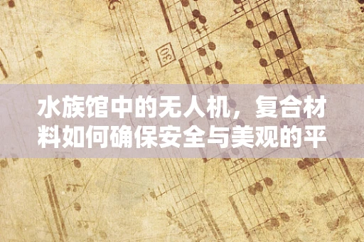 水族馆中的无人机，复合材料如何确保安全与美观的平衡？