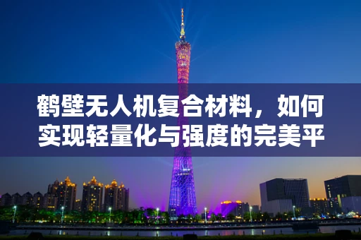 鹤壁无人机复合材料，如何实现轻量化与强度的完美平衡？