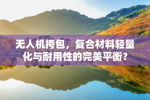 无人机挎包，复合材料轻量化与耐用性的完美平衡？