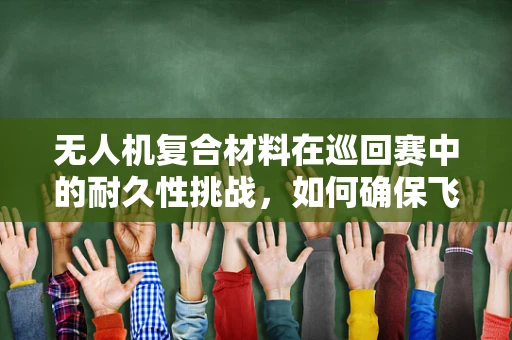 无人机复合材料在巡回赛中的耐久性挑战，如何确保飞行稳定与安全？