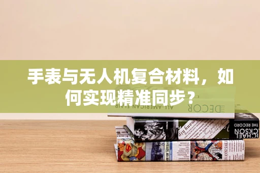 手表与无人机复合材料，如何实现精准同步？
