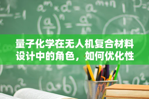 量子化学在无人机复合材料设计中的角色，如何优化性能与成本？