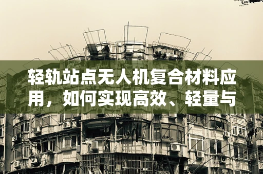 轻轨站点无人机复合材料应用，如何实现高效、轻量与耐久？