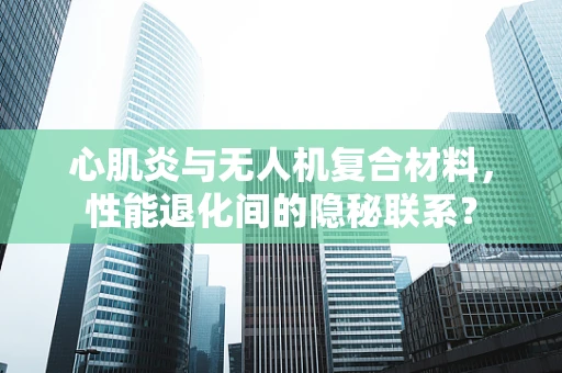 心肌炎与无人机复合材料，性能退化间的隐秘联系？