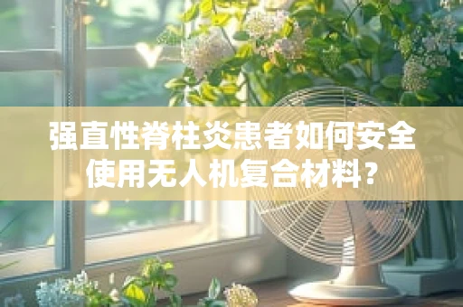 强直性脊柱炎患者如何安全使用无人机复合材料？