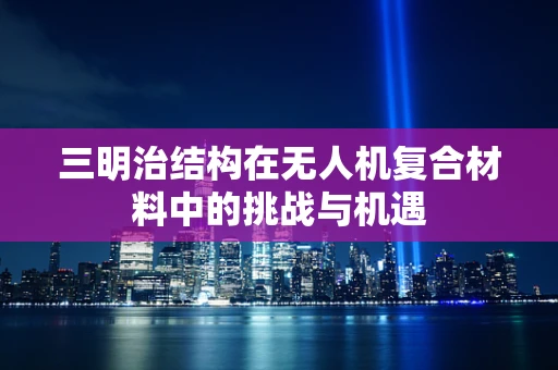 三明治结构在无人机复合材料中的挑战与机遇