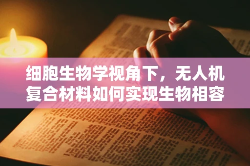 细胞生物学视角下，无人机复合材料如何实现生物相容性与性能的双重飞跃？