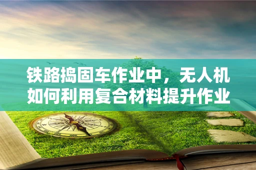 铁路捣固车作业中，无人机如何利用复合材料提升作业效率？