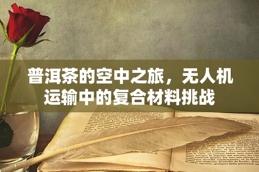 普洱茶的空中之旅，无人机运输中的复合材料挑战