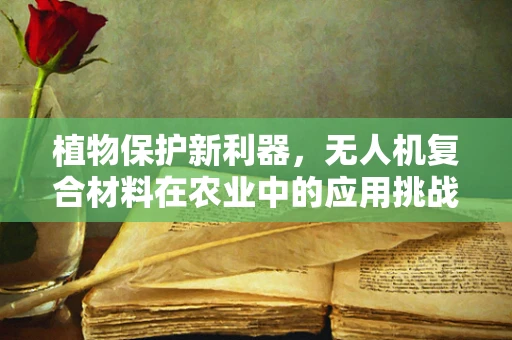 植物保护新利器，无人机复合材料在农业中的应用挑战与机遇