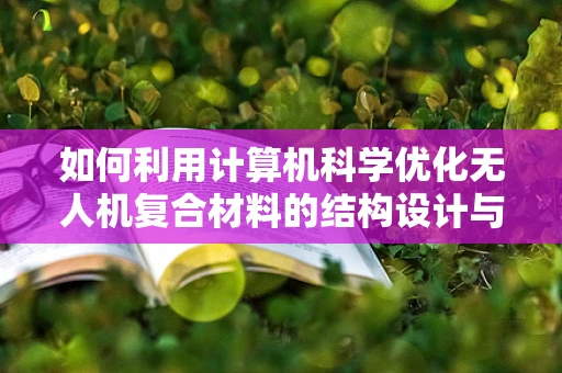如何利用计算机科学优化无人机复合材料的结构设计与仿真？
