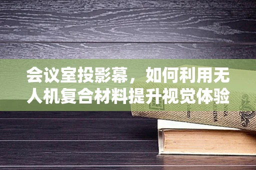 会议室投影幕，如何利用无人机复合材料提升视觉体验？