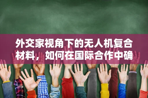 外交家视角下的无人机复合材料，如何在国际合作中确保技术安全与共享？