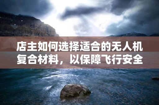 店主如何选择适合的无人机复合材料，以保障飞行安全与耐用性？