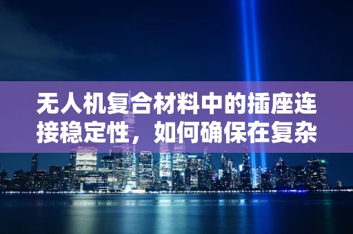无人机复合材料中的插座连接稳定性，如何确保在复杂环境下的安全传输？