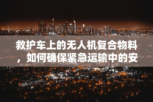 救护车上的无人机复合物料，如何确保紧急运输中的安全与效率？