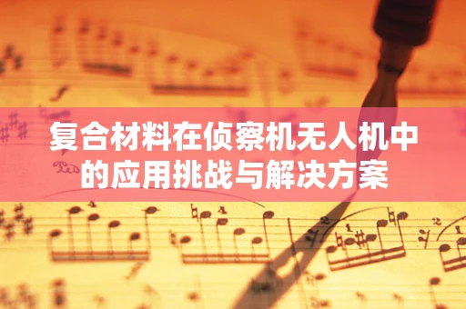 复合材料在侦察机无人机中的应用挑战与解决方案