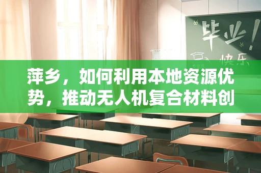 萍乡，如何利用本地资源优势，推动无人机复合材料创新发展？