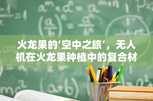 火龙果的‘空中之旅’，无人机在火龙果种植中的复合材料应用挑战