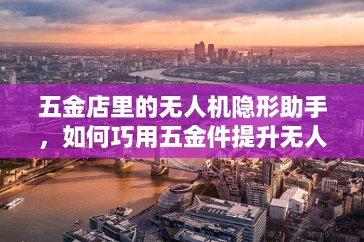 五金店里的无人机隐形助手，如何巧用五金件提升无人机复合材料性能？