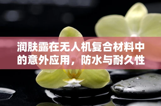 润肤露在无人机复合材料中的意外应用，防水与耐久性的创新解决方案？
