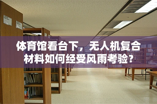 体育馆看台下，无人机复合材料如何经受风雨考验？