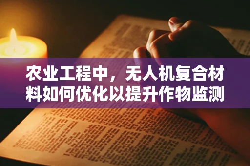 农业工程中，无人机复合材料如何优化以提升作物监测精度？