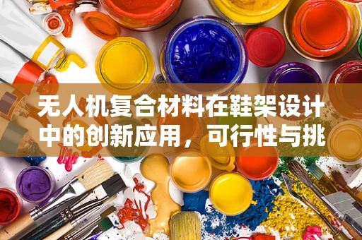无人机复合材料在鞋架设计中的创新应用，可行性与挑战？