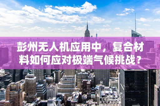 彭州无人机应用中，复合材料如何应对极端气候挑战？