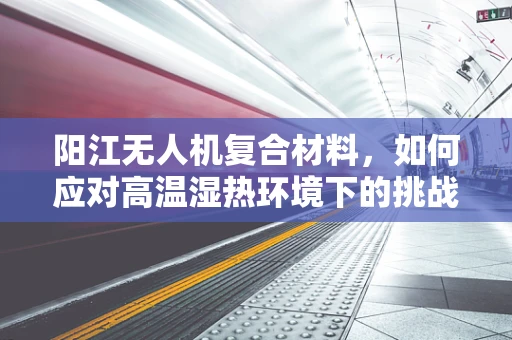 阳江无人机复合材料，如何应对高温湿热环境下的挑战？