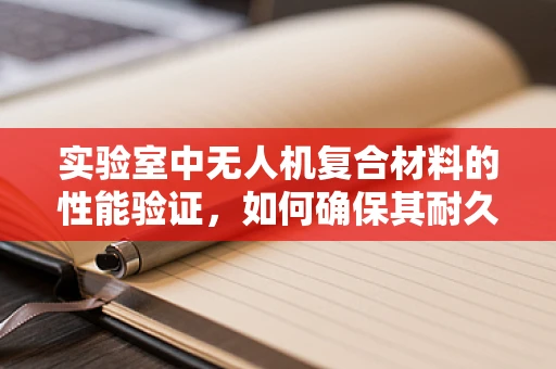 实验室中无人机复合材料的性能验证，如何确保其耐久性与稳定性？