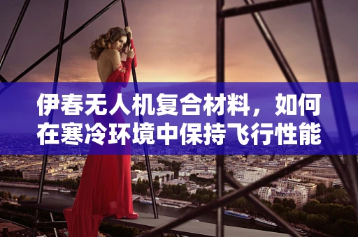 伊春无人机复合材料，如何在寒冷环境中保持飞行性能？