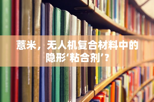 薏米，无人机复合材料中的隐形‘粘合剂’？