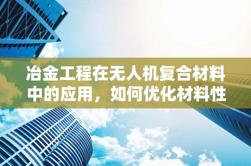 冶金工程在无人机复合材料中的应用，如何优化材料性能？