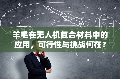 羊毛在无人机复合材料中的应用，可行性与挑战何在？