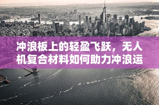 冲浪板上的轻盈飞跃，无人机复合材料如何助力冲浪运动的安全与乐趣？