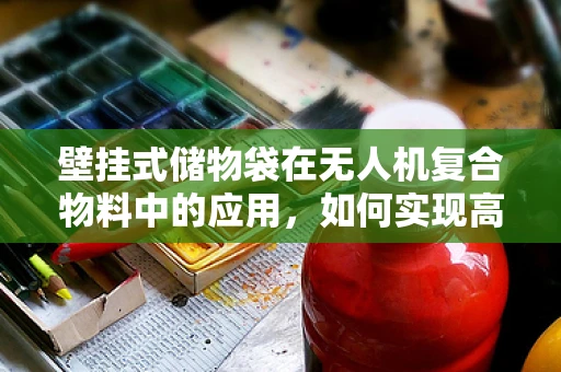 壁挂式储物袋在无人机复合物料中的应用，如何实现高效且安全的存储？